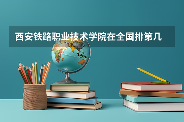 西安铁路职业技术学院在全国排第几 西安铁路职业技术学院省内排名多少