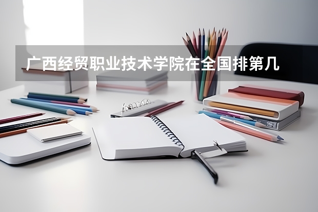 广西经贸职业技术学院在全国排第几 广西经贸职业技术学院省内排名多少