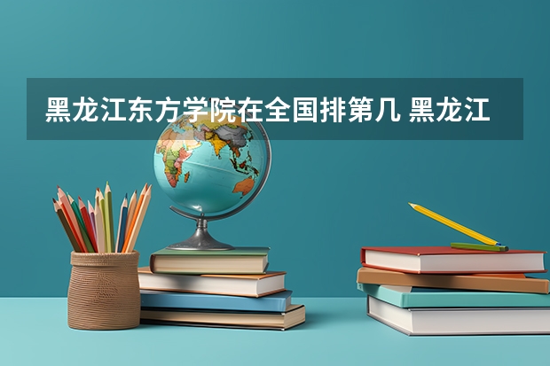 黑龙江东方学院在全国排第几 黑龙江东方学院省内排名多少