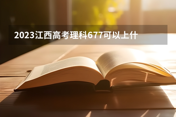 2023江西高考理科677可以上什么大学