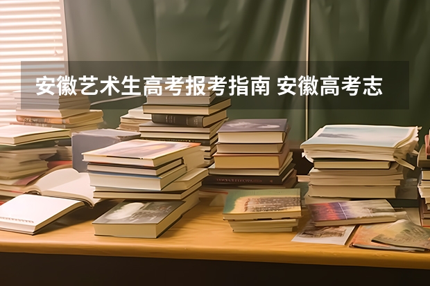 安徽艺术生高考报考指南 安徽高考志愿怎么填报步骤,注意事项和指南