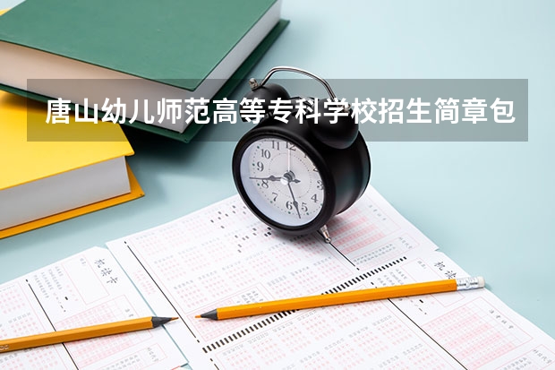 唐山幼儿师范高等专科学校招生简章包括哪些内容