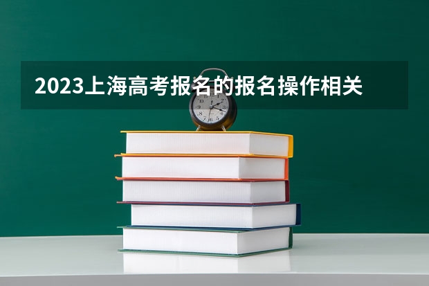 2023上海高考报名的报名操作相关问题与答案 2023年上海春季高考志愿填报时间