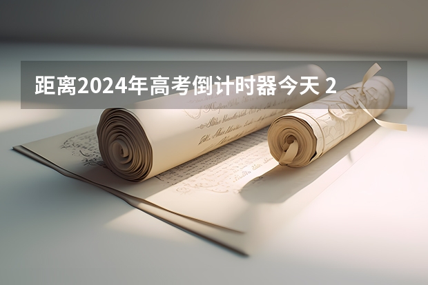 距离2024年高考倒计时器今天 2024年高考倒计时计时器