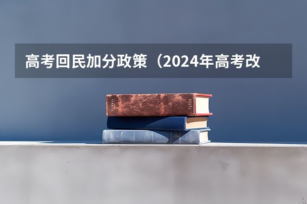 高考回民加分政策（2024年高考改革政策）