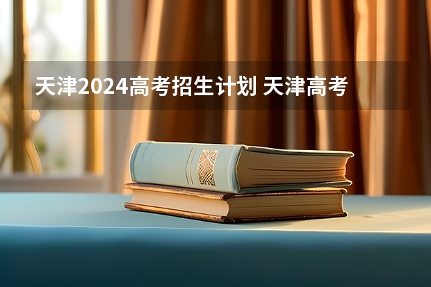 天津2024高考招生计划 天津高考分数线2023