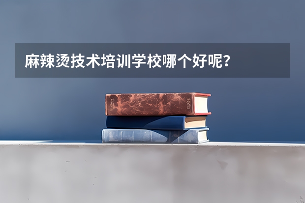 麻辣烫技术培训学校哪个好呢？