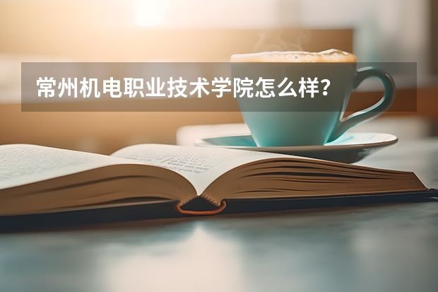 常州机电职业技术学院怎么样？