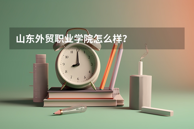 山东外贸职业学院怎么样？