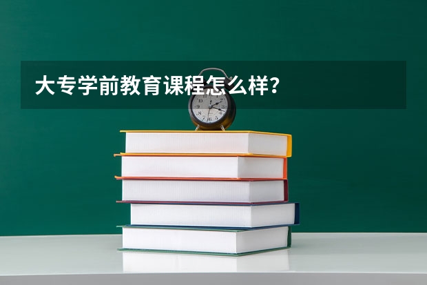 大专学前教育课程怎么样？