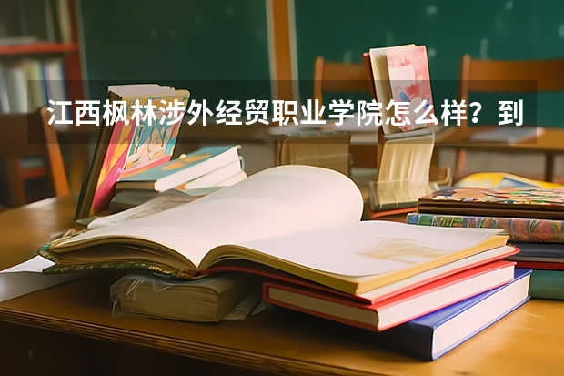 江西枫林涉外经贸职业学院怎么样？到底好不好？就业率怎么样，管理怎么样？可以考到本科吗？离安徽多久？