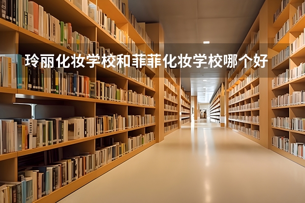 玲丽化妆学校和菲菲化妆学校哪个好