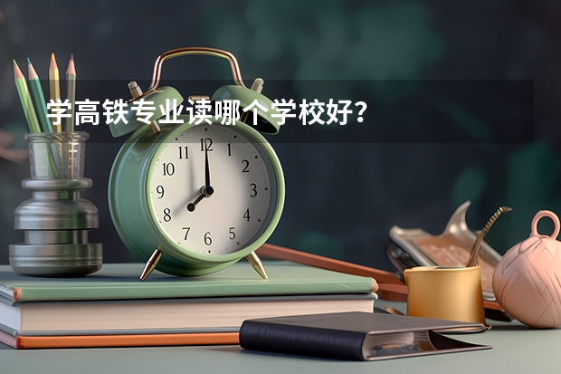 学高铁专业读哪个学校好？